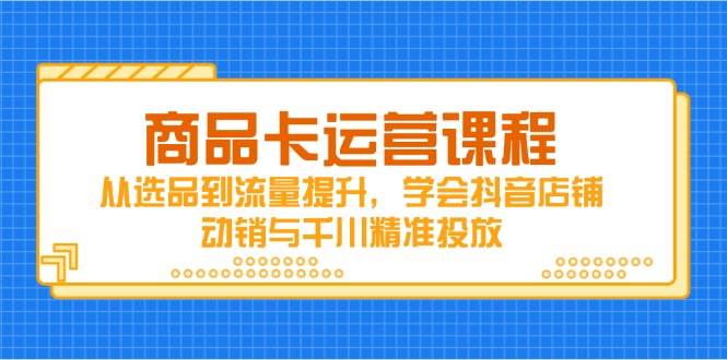 商品卡运营课程，从选品到流量提升，学会抖音店铺动销与千川精准投放-创客空间