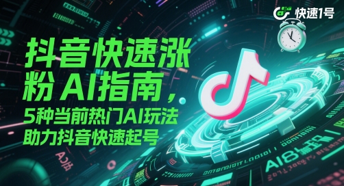 抖音快速涨粉AI指南，5种当前热门AI玩法，助力抖音快速起号-创客空间