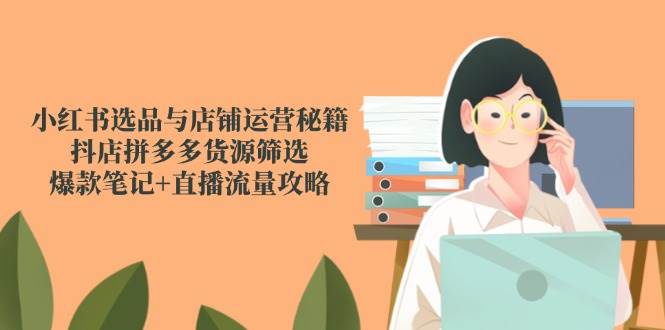 小红书选品与店铺运营秘籍，抖店拼多多货源筛选，爆款笔记+直播流量攻略-创客空间