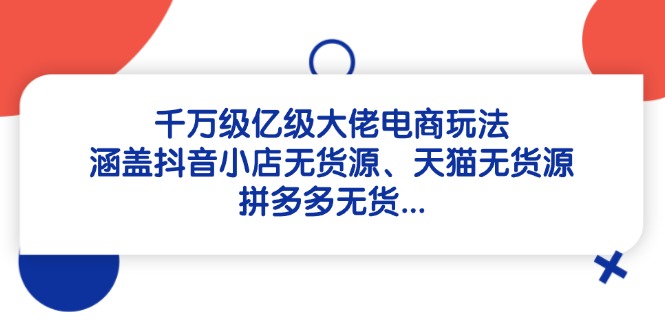 （14643期）千万级亿级大佬电商玩法：涵盖抖音小店无货源、天猫无货源、拼多多无货…-创客空间