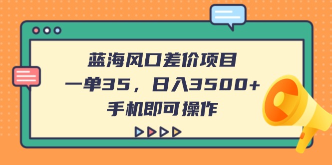 （14164期）蓝海风口差价项目，一单35，日入3500+，手机即可操作-创客空间