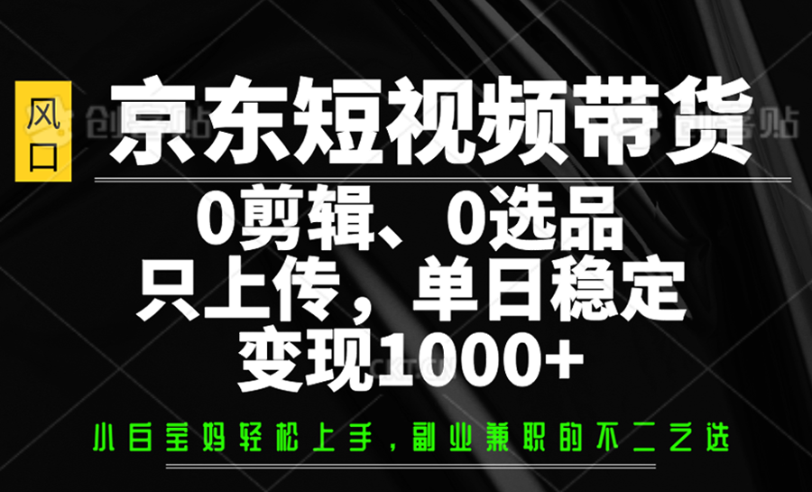 京东短视频带货，0剪辑，0选品，只上传，单日稳定变现1000+-创客空间
