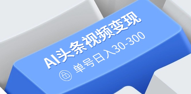 （14375期）AI头条视频变现：AI原创搬运玩法，无需剪辑，多平台发布，单号日入30-300-创客空间