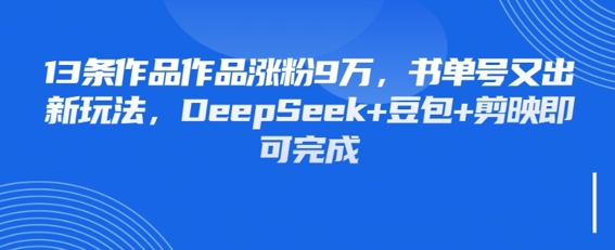 13条作品作品涨粉9W，书单号又出新玩法，DeepSeek+豆包+剪映即可完成-创客空间