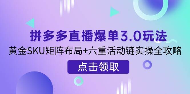 拼多多直播爆单3.0玩法解析，黄金SKU矩阵布局+六重活动链实操全攻略-创客空间