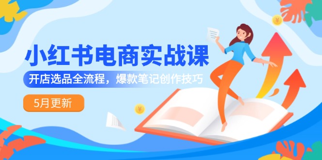 （14926期）小红书电商实战课-5月更新，开店选品全流程，爆款笔记创作技巧-创客空间