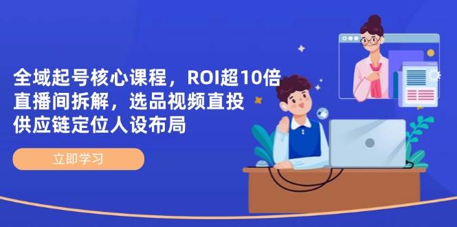 全域起号核心课程，ROI超10倍直播间拆解，选品直投，供应链定位人设布局-创客空间