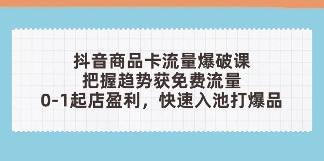 （14532期）抖音商品卡流量爆破课：把握趋势获免费流量，0-1起店盈利，快速入池打爆品-创客空间