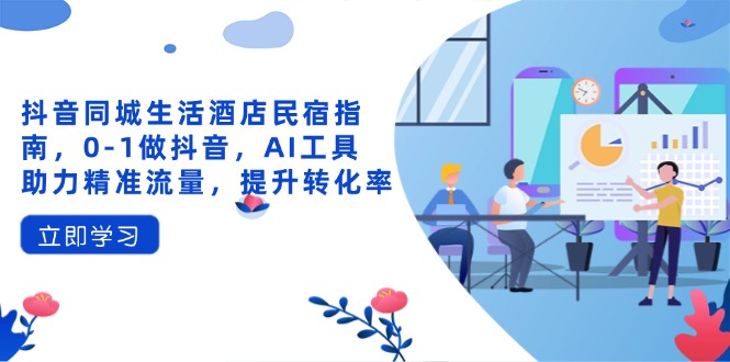 （14368期）抖音同城生活酒店民宿指南，0-1做抖音，AI工具助力精准流量，提升转化率-创客空间