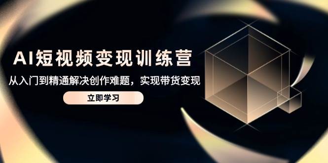 AI短视频变现训练营，从入门到精通解决创作难题，实现带货变现-创客空间