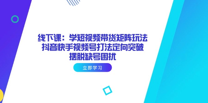 （14433期）线下课：学短视频带货矩阵玩法 抖音快手视频号打法定向突破，摆脱缺号困扰-创客空间