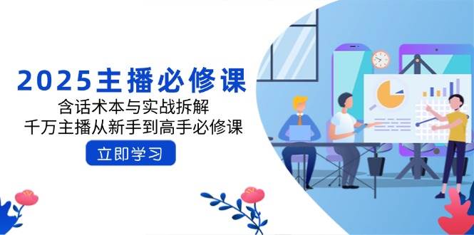 2025主播必修课：含话术本与实战拆解，千万主播从新手到高手必修课-创客空间