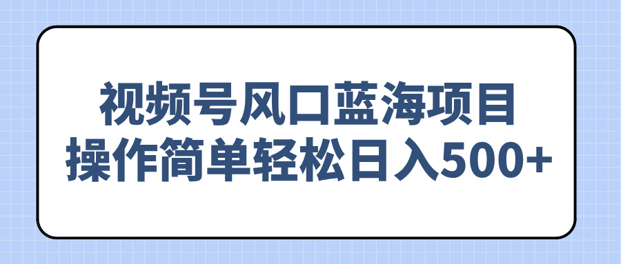 （14276期）视频号风口蓝海项目，操作简单轻松日入500+-创客空间