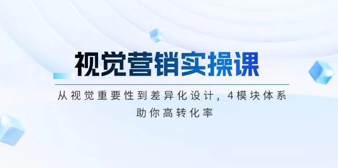 视觉营销实操课, 从视觉重要性到差异化设计, 4模块体系, 助你高转化率-创客空间