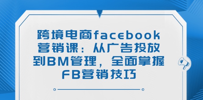 （14314期）跨境电商facebook营销课：从广告投放到BM管理，全面掌握FB营销技巧-创客空间