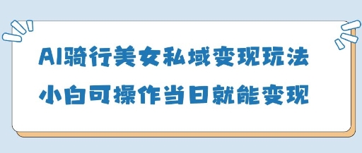 AI骑行美女私域变现玩法小白可操作当日变现5张-创客空间
