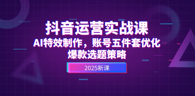 （14918期）抖音运营实战课，AI特效制作，账号五件套优化，爆款选题策略-创客空间