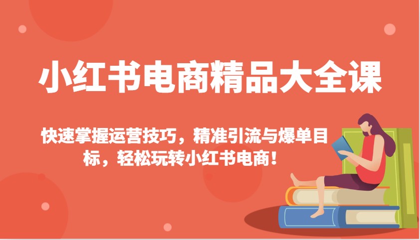 小红书电商精品大全课：快速掌握运营技巧，精准引流与爆单目标，轻松玩转小红书电商！-创客空间