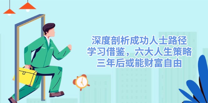 （14408期）深度剖析成功人士路径，学习借鉴，六大人生策略，三年后或能财富自由-创客空间