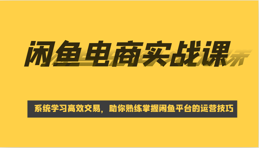 闲鱼电商实战课，系统学习高效交易，助你熟练掌握闲鱼平台的运营技巧-创客空间