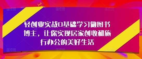 轻创业实战0基础学习做图书博主，让你实现居家创收和旅行办公的美好生活-创客空间