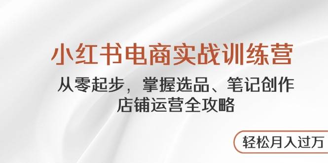 小红书电商实战训练营，从零起步，掌握选品、笔记创作、店铺运营全攻略，轻松月入过万-创客空间