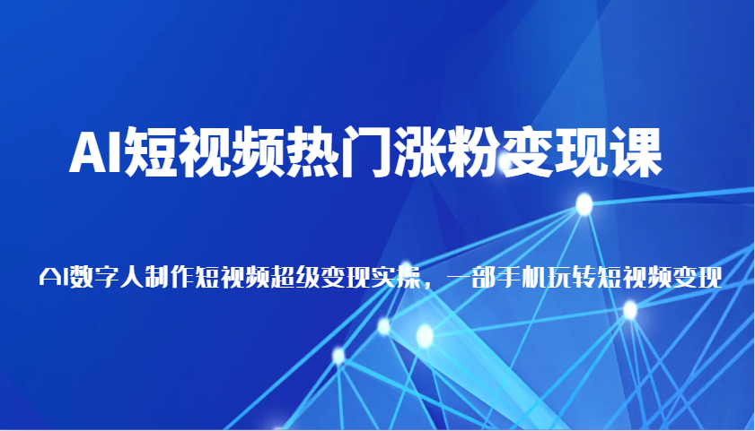 AI短视频热门涨粉变现课，AI数字人制作短视频超级变现，一部手机玩转短视频（更新）-创客空间