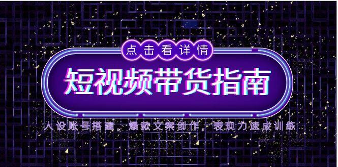（14912期）2025短视频带货指南，人设账号搭建，爆款文案创作，表现力速成训练-创客空间