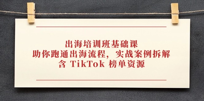 （14555期）出海培训班基础课，助你跑通出海流程，实战案例拆解，含 TikTok 榜单资源-创客空间