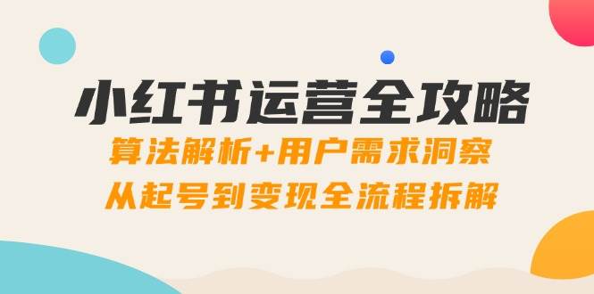 小红书运营全攻略：算法解析+用户需求洞察，从起号到变现全流程拆解-创客空间