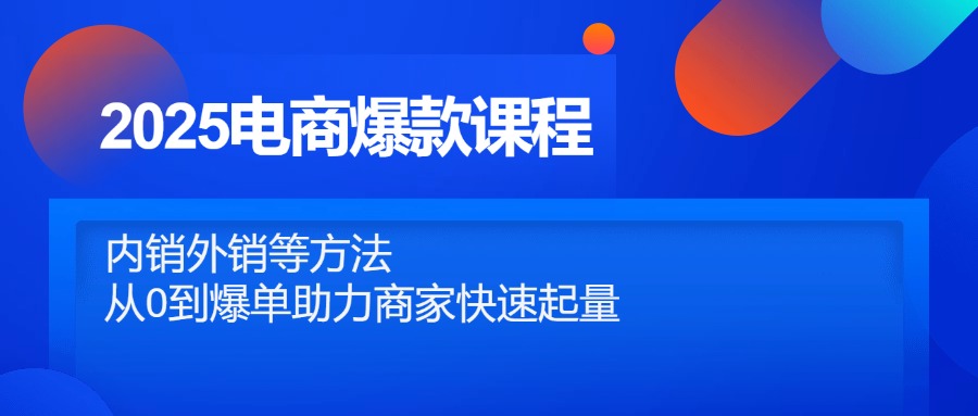 （14644期）2025电商爆款课程，内销外销等方法，从0到爆单助力商家快速起量-创客空间