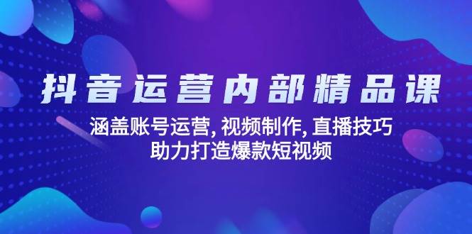 抖音运营内部精品课：涵盖账号运营, 视频制作, 直播技巧, 助力打造爆款短视频-创客空间