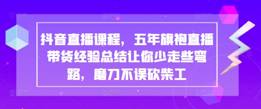 抖音直播课程，五年旗袍直播带货经验总结让你少走些弯路，磨刀不误砍柴工-创客空间
