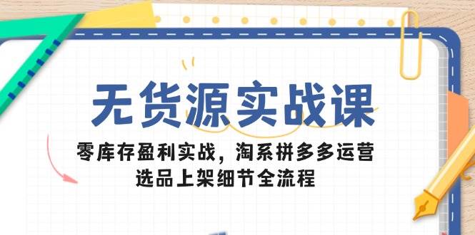 无货源实战课：零库存盈利实战，淘系拼多多运营，选品上架细节全流程-创客空间