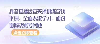 抖音直播运营实操训练营线下课，全面系统学习，面对面解决账号问题-创客空间