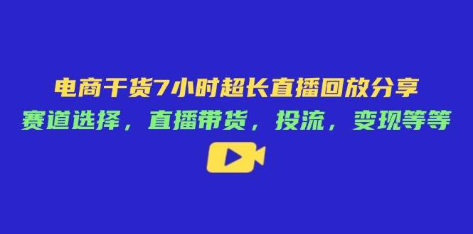 电商干货7小时超长直播回放分享：赛道选择，直播带货，投流，变现等等-创客空间
