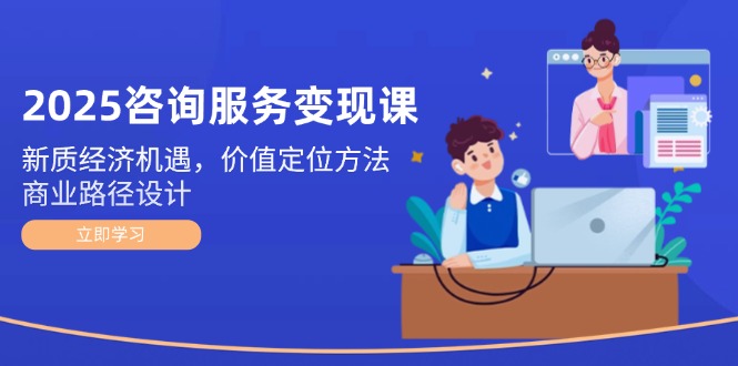 （14909期）2025咨询服务变现课：新质经济机遇，价值定位方法，商业路径设计-创客空间