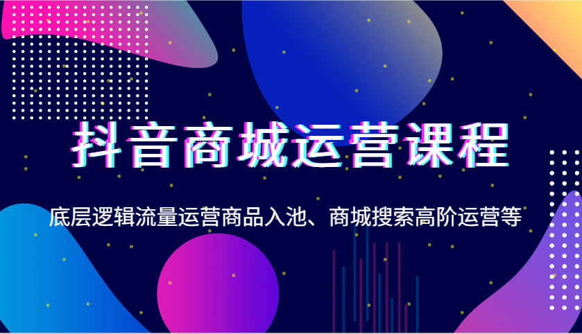抖音商城运营课程，底层逻辑流量运营商品入池、商城搜索高阶运营等-创客空间