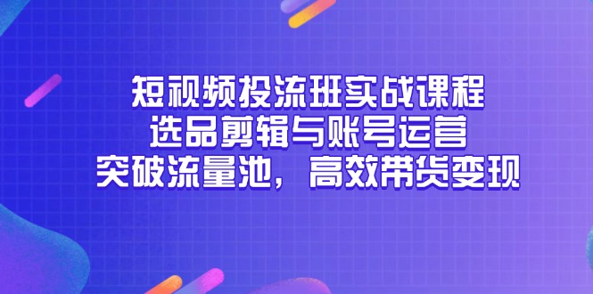 （14868期）短视频投流班实战课程，选品剪辑与账号运营，突破流量池，高效带货变现-创客空间