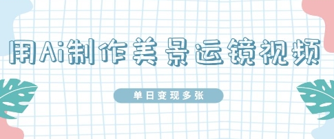 用Ai制作美景运镜视频，单日变现多张-创客空间