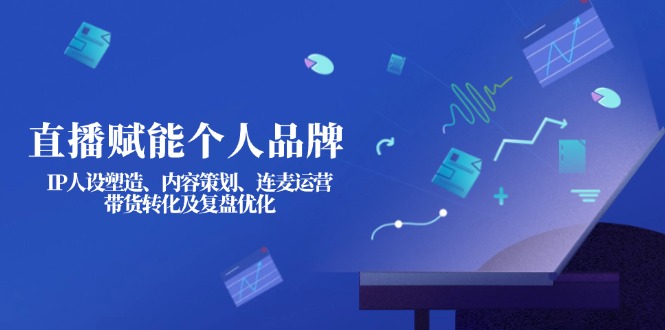 （14158期）直播赋能个人品牌：IP人设塑造、内容策划、连麦运营、带货转化及复盘优化-创客空间