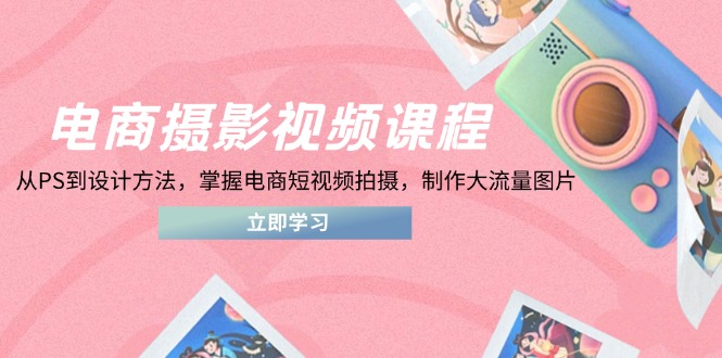（14429期）电商摄影视频课程，从PS到设计方法，掌握电商短视频拍摄，制作大流量图片-创客空间