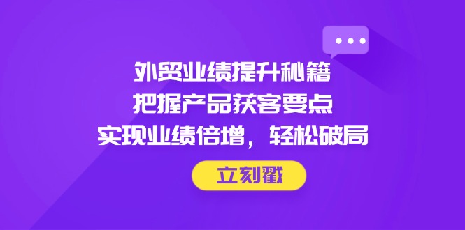（14602期）外贸业绩提升秘籍，把握产品获客要点，实现业绩倍增，轻松破局-创客空间