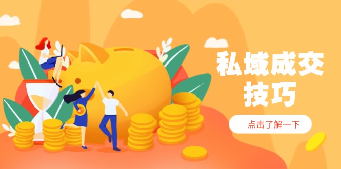 （14601期）私域成交技巧，帮你从入门到精通，破解四大痛点，快速变现，轻松收钱-创客空间
