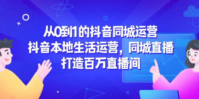 （14863期）从0到1的抖音同城运营，抖音本地生活运营，同城直播，打造百万直播间-创客空间