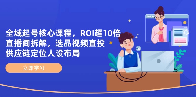 （14445期）全域起号核心课程，ROI超10倍直播间拆解，选品直投，供应链定位人设布局-创客空间