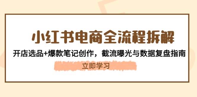 小红书电商全流程拆解：开店选品+爆款笔记创作，截流曝光与数据复盘指南-创客空间