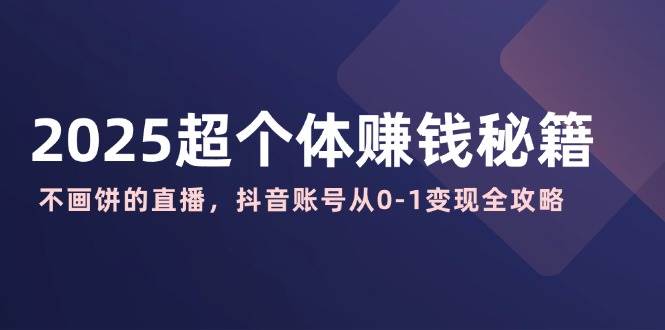 2025超个体赚钱秘籍：不画饼的直播，抖音账号从0-1变现全攻略-创客空间