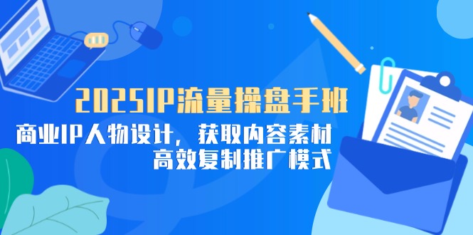 （14609期）2025IP流量操盘手班，商业IP人物设计，获取内容素材，高效复制推广模式-创客空间