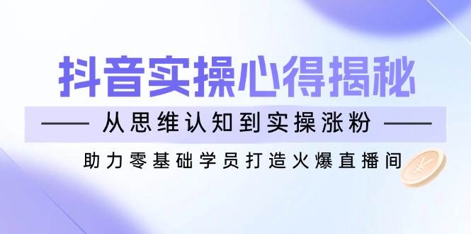 抖音实战心得揭秘，从思维认知到实操涨粉，助力零基础学员打造火爆直播间-创客空间